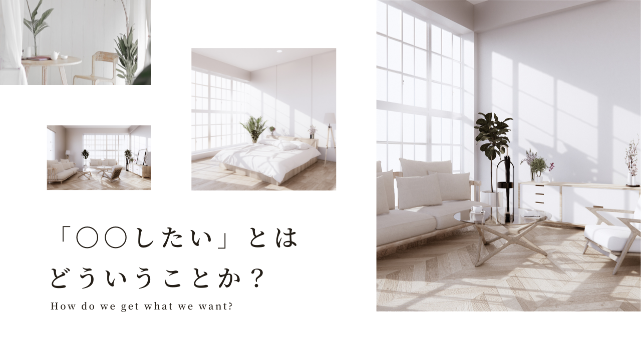 「〇〇したい」とは どういうことか？ How do we get what we want?